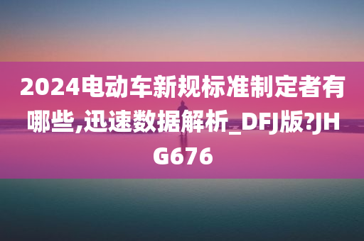 2024电动车新规标准制定者有哪些,迅速数据解析_DFJ版?JHG676