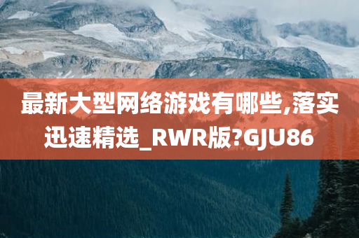 最新大型网络游戏有哪些,落实迅速精选_RWR版?GJU86