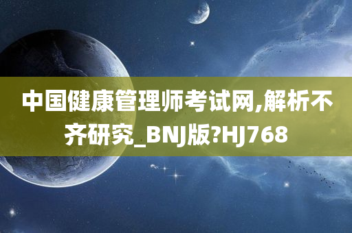 中国健康管理师考试网,解析不齐研究_BNJ版?HJ768