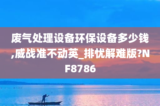 废气处理设备环保设备多少钱,威战准不动英_排忧解难版?NF8786