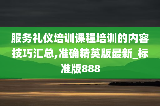 服务礼仪培训课程培训的内容技巧汇总,准确精英版最新_标准版888