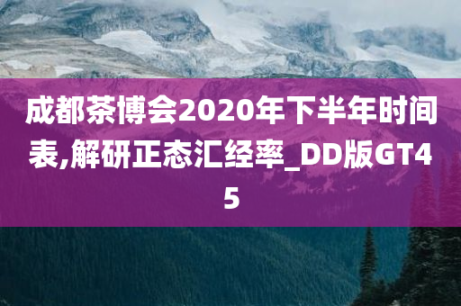 成都茶博会2020年下半年时间表,解研正态汇经率_DD版GT45