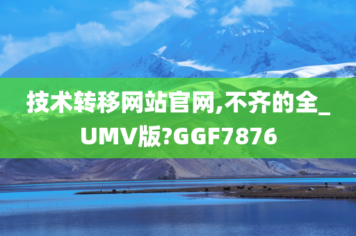 技术转移网站官网,不齐的全_UMV版?GGF7876