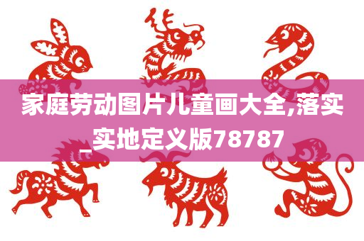 家庭劳动图片儿童画大全,落实_实地定义版78787