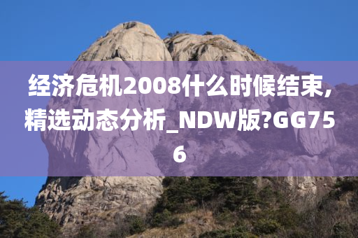 经济危机2008什么时候结束,精选动态分析_NDW版?GG756