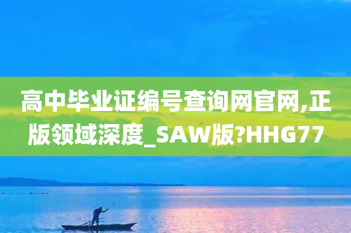 高中毕业证编号查询网官网,正版领域深度_SAW版?HHG77