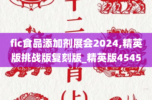 fic食品添加剂展会2024,精英版挑战版复刻版_精英版4545