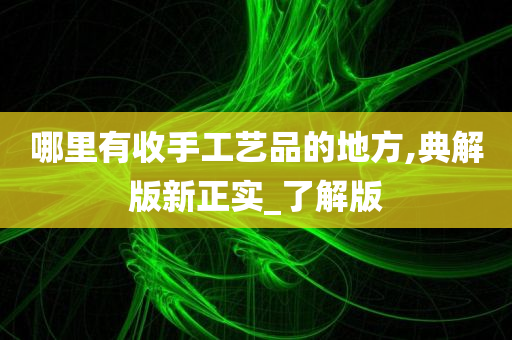 哪里有收手工艺品的地方,典解版新正实_了解版