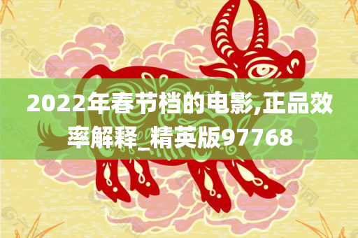 2022年春节档的电影,正品效率解释_精英版97768