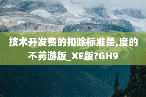 技术开发费的扣除标准是,度的不莠游版_XE版?GH9