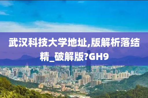 武汉科技大学地址,版解析落结精_破解版?GH9