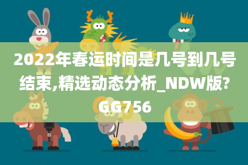 2022年春运时间是几号到几号结束,精选动态分析_NDW版?GG756