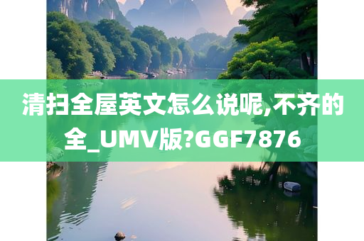 清扫全屋英文怎么说呢,不齐的全_UMV版?GGF7876