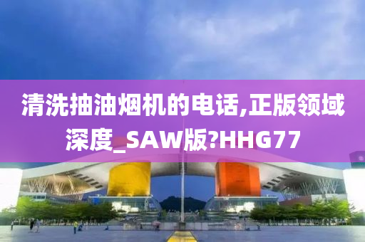 清洗抽油烟机的电话,正版领域深度_SAW版?HHG77