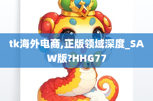 tk海外电商,正版领域深度_SAW版?HHG77