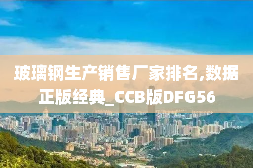 玻璃钢生产销售厂家排名,数据正版经典_CCB版DFG56