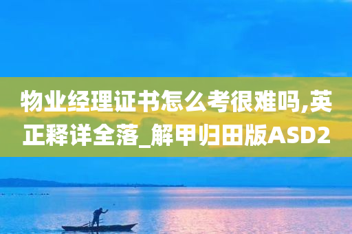 物业经理证书怎么考很难吗,英正释详全落_解甲归田版ASD2