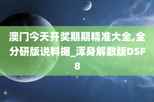 澳门今天开奖期期精准大全,全分研版说料据_浑身解数版DSF8