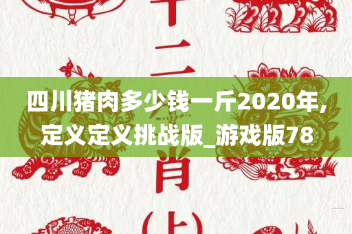 四川猪肉多少钱一斤2020年,定义定义挑战版_游戏版78