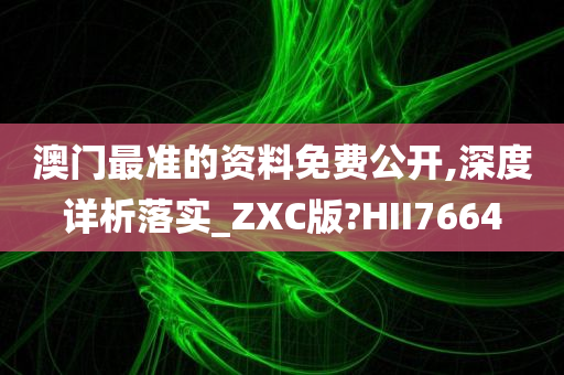 澳门最准的资料免费公开,深度详析落实_ZXC版?HII7664