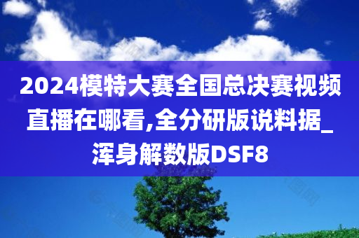 2024模特大赛全国总决赛视频直播在哪看,全分研版说料据_浑身解数版DSF8