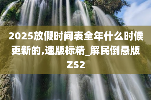 2025放假时间表全年什么时候更新的,速版标精_解民倒悬版ZS2