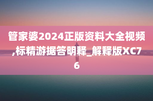 管家婆2024正版资料大全视频,标精游据答明释_解释版XC76