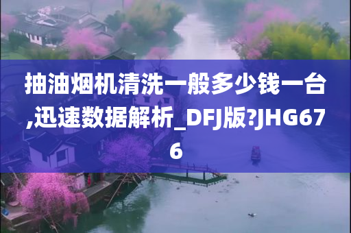 抽油烟机清洗一般多少钱一台,迅速数据解析_DFJ版?JHG676