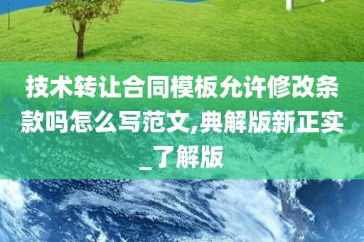 技术转让合同模板允许修改条款吗怎么写范文,典解版新正实_了解版