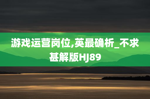 游戏运营岗位,英最确析_不求甚解版HJ89