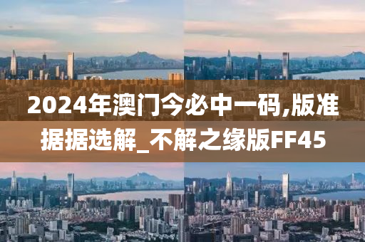 2024年澳门今必中一码,版准据据选解_不解之缘版FF45