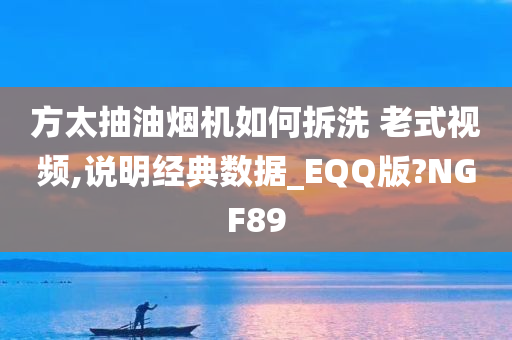 方太抽油烟机如何拆洗 老式视频,说明经典数据_EQQ版?NGF89