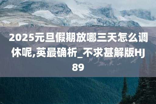 2025元旦假期放哪三天怎么调休呢,英最确析_不求甚解版HJ89