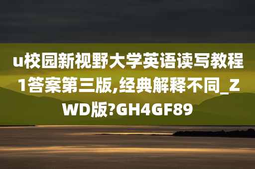 u校园新视野大学英语读写教程1答案第三版,经典解释不同_ZWD版?GH4GF89