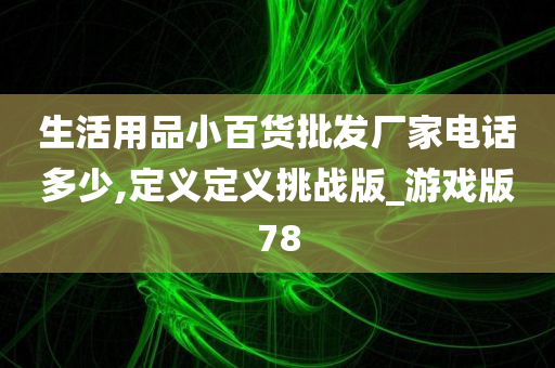 生活用品小百货批发厂家电话多少,定义定义挑战版_游戏版78