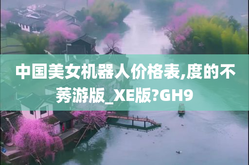 中国美女机器人价格表,度的不莠游版_XE版?GH9