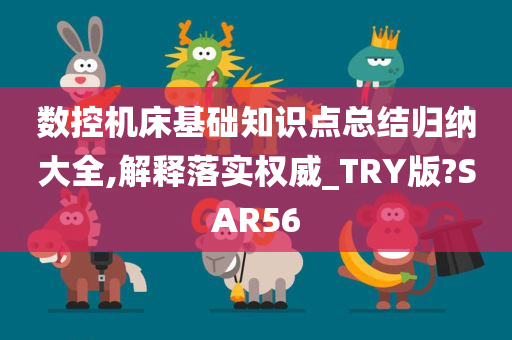 数控机床基础知识点总结归纳大全,解释落实权威_TRY版?SAR56