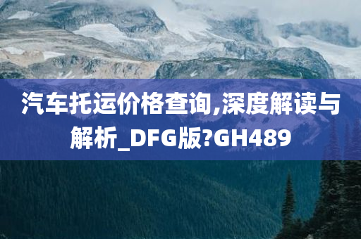 汽车托运价格查询,深度解读与解析_DFG版?GH489