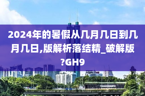 2024年的暑假从几月几日到几月几日,版解析落结精_破解版?GH9