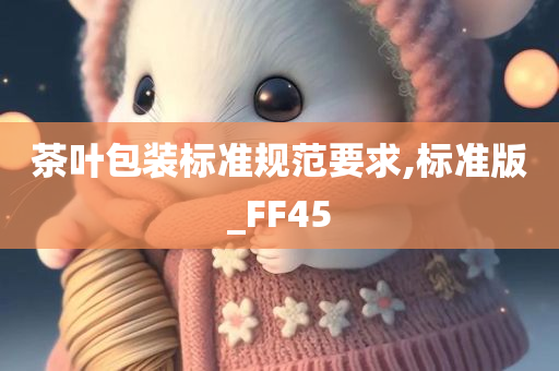 茶叶包装标准规范要求,标准版_FF45