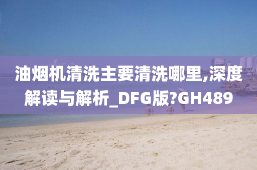 油烟机清洗主要清洗哪里,深度解读与解析_DFG版?GH489