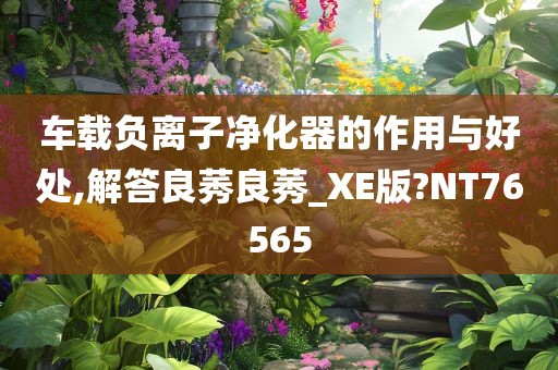 车载负离子净化器的作用与好处,解答良莠良莠_XE版?NT76565