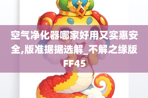 空气净化器哪家好用又实惠安全,版准据据选解_不解之缘版FF45