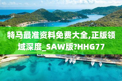 特马最准资料免费大全,正版领域深度_SAW版?HHG77