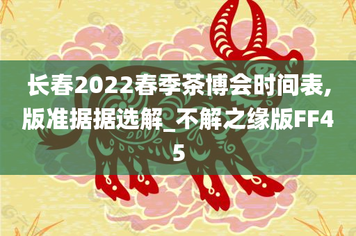 长春2022春季茶博会时间表,版准据据选解_不解之缘版FF45