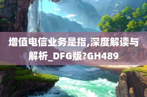 增值电信业务是指,深度解读与解析_DFG版?GH489