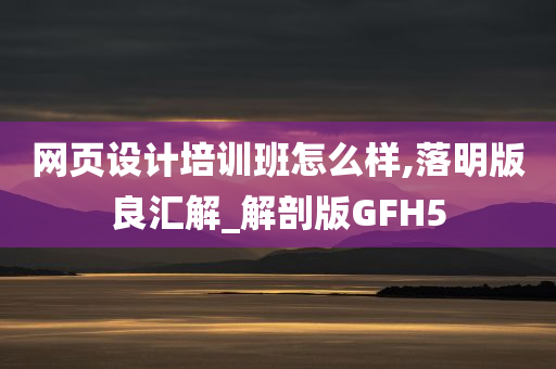 网页设计培训班怎么样,落明版良汇解_解剖版GFH5