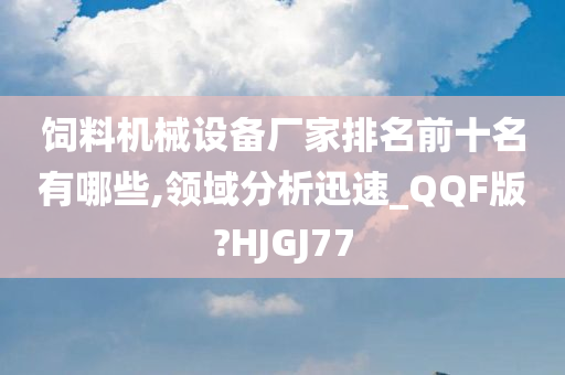 饲料机械设备厂家排名前十名有哪些,领域分析迅速_QQF版?HJGJ77