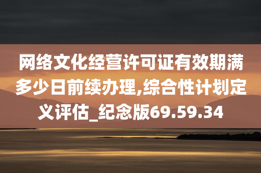 网络文化经营许可证有效期满多少日前续办理,综合性计划定义评估_纪念版69.59.34