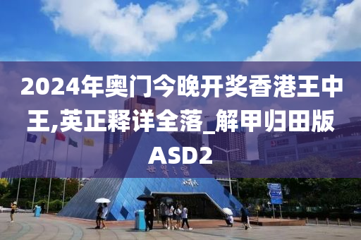 2024年奥门今晚开奖香港王中王,英正释详全落_解甲归田版ASD2